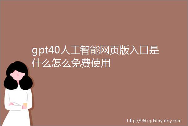 gpt40人工智能网页版入口是什么怎么免费使用