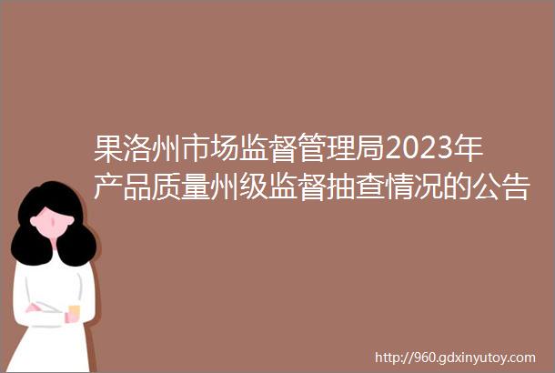 果洛州市场监督管理局2023年产品质量州级监督抽查情况的公告