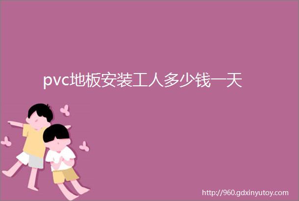 pvc地板安装工人多少钱一天