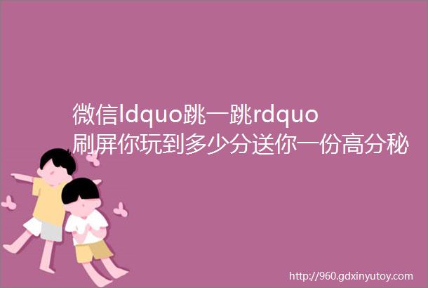 微信ldquo跳一跳rdquo刷屏你玩到多少分送你一份高分秘籍