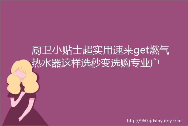 厨卫小贴士超实用速来get燃气热水器这样选秒变选购专业户