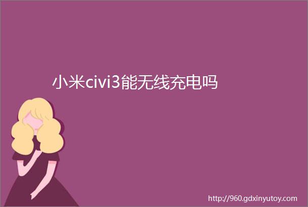 小米civi3能无线充电吗