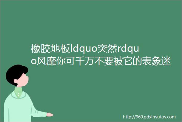 橡胶地板ldquo突然rdquo风靡你可千万不要被它的表象迷惑了