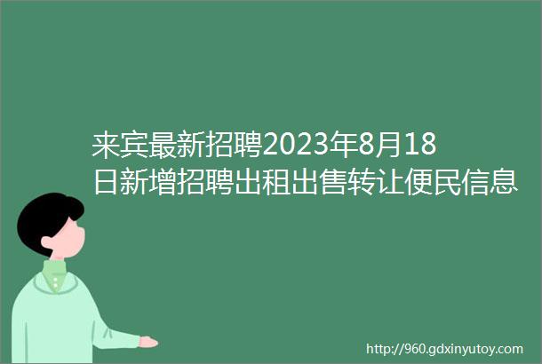 来宾最新招聘2023年8月18日新增招聘出租出售转让便民信息