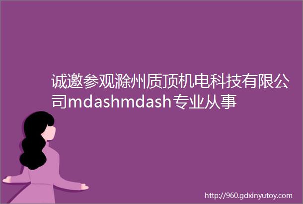 诚邀参观滁州质顶机电科技有限公司mdashmdash专业从事精密注塑模具设计生产和汽车零配件制造