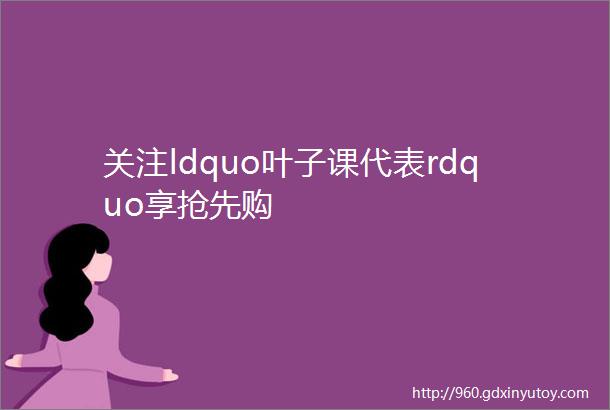 关注ldquo叶子课代表rdquo享抢先购