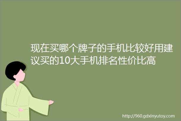 现在买哪个牌子的手机比较好用建议买的10大手机排名性价比高