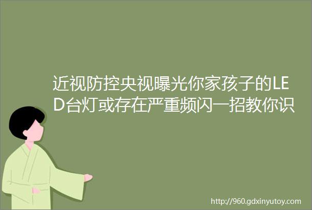 近视防控央视曝光你家孩子的LED台灯或存在严重频闪一招教你识别