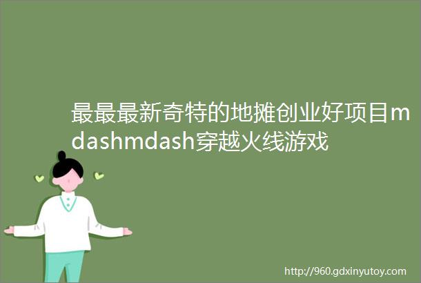 最最最新奇特的地摊创业好项目mdashmdash穿越火线游戏