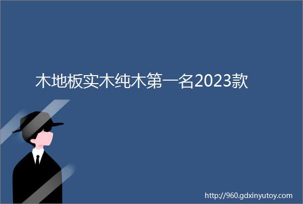 木地板实木纯木第一名2023款