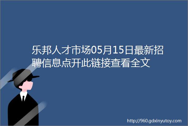 乐邦人才市场05月15日最新招聘信息点开此链接查看全文