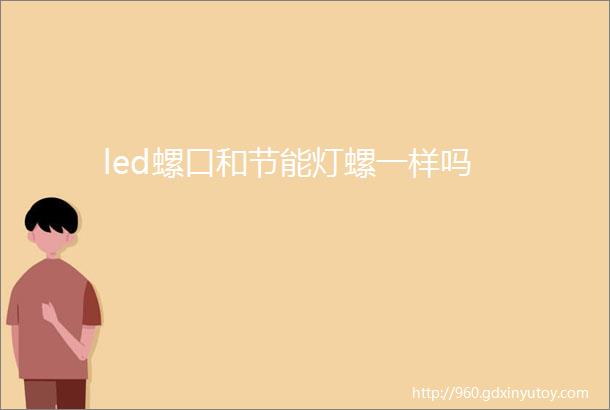 led螺口和节能灯螺一样吗