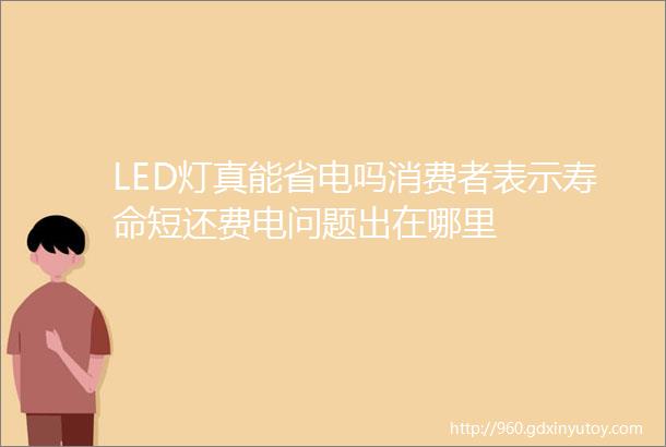 LED灯真能省电吗消费者表示寿命短还费电问题出在哪里