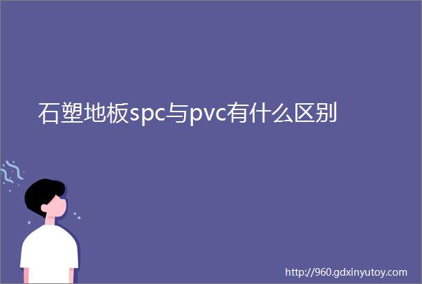 石塑地板spc与pvc有什么区别