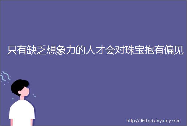 只有缺乏想象力的人才会对珠宝抱有偏见