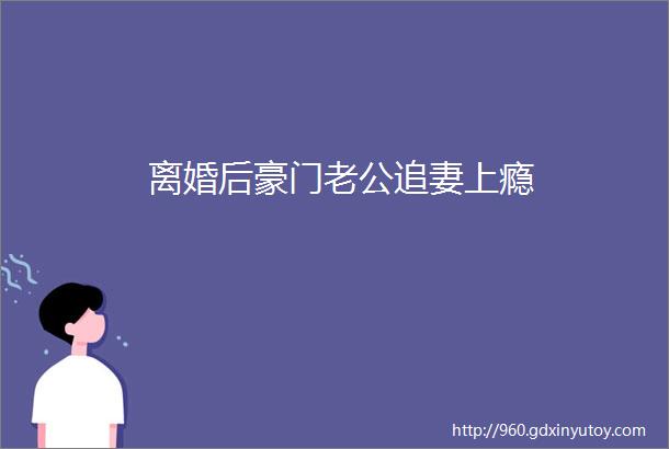 离婚后豪门老公追妻上瘾