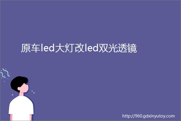 原车led大灯改led双光透镜