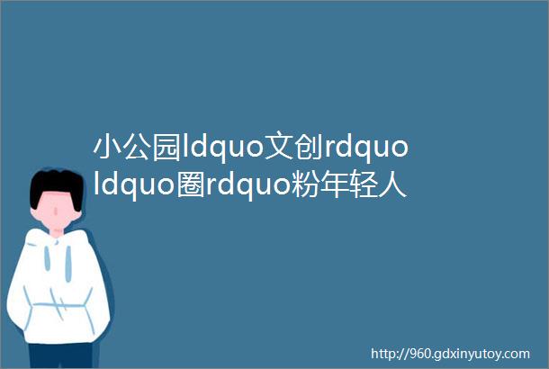 小公园ldquo文创rdquoldquo圈rdquo粉年轻人