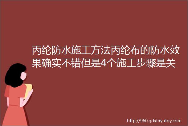 丙纶防水施工方法丙纶布的防水效果确实不错但是4个施工步骤是关键都做对了吗