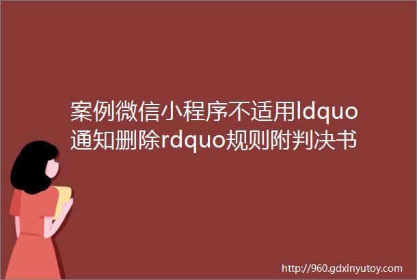 案例微信小程序不适用ldquo通知删除rdquo规则附判决书