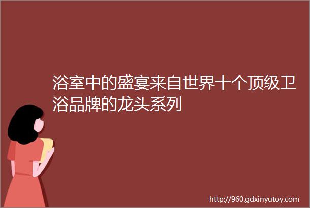 浴室中的盛宴来自世界十个顶级卫浴品牌的龙头系列