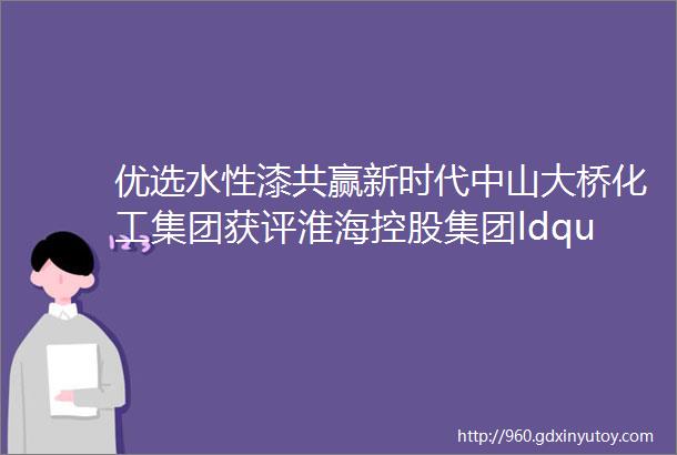 优选水性漆共赢新时代中山大桥化工集团获评淮海控股集团ldquo优秀供应商rdquo