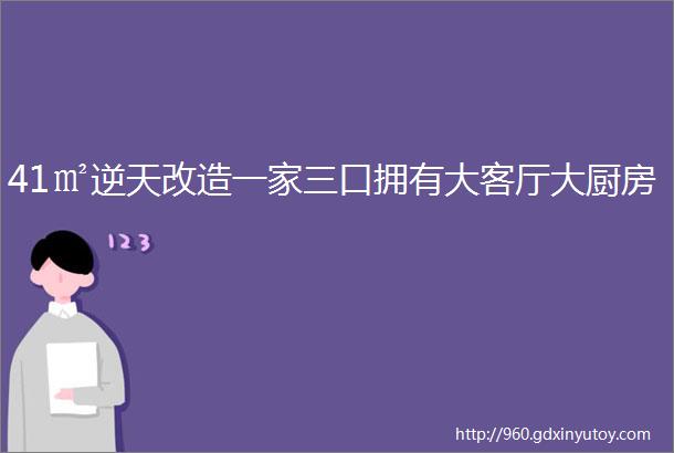 41㎡逆天改造一家三口拥有大客厅大厨房