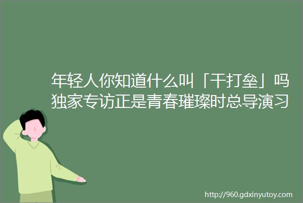 年轻人你知道什么叫「干打垒」吗独家专访正是青春璀璨时总导演习辛